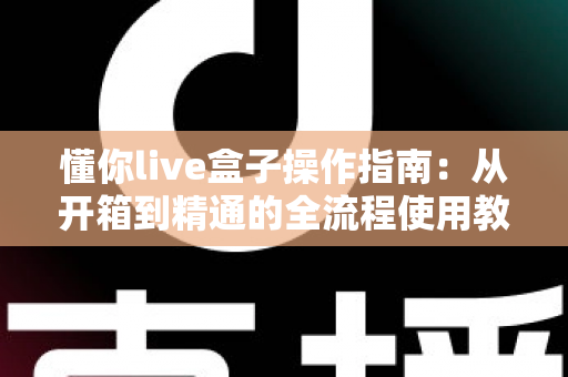 懂你live盒子操作指南：从开箱到精通的全流程使用教程