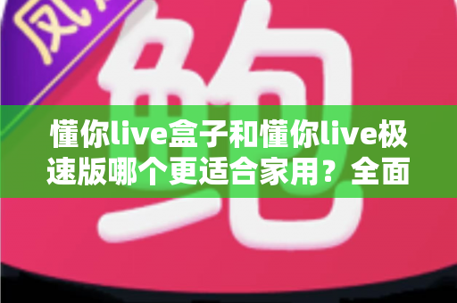 懂你live盒子和懂你live极速版哪个更适合家用？全面解析帮你选对家庭观影方案