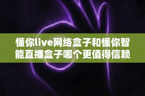 懂你live网络盒子和懂你智能直播盒子哪个更值得信赖?全方位深度对比帮你选对不踩坑 懂你live网络盒子和懂你智能直播盒子哪个更值得信赖?全方位深度对比帮你选对不踩坑