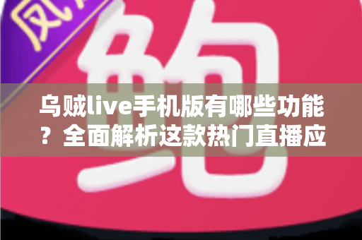 乌贼live手机版有哪些功能？全面解析这款热门直播应用的特色亮点与使用指南