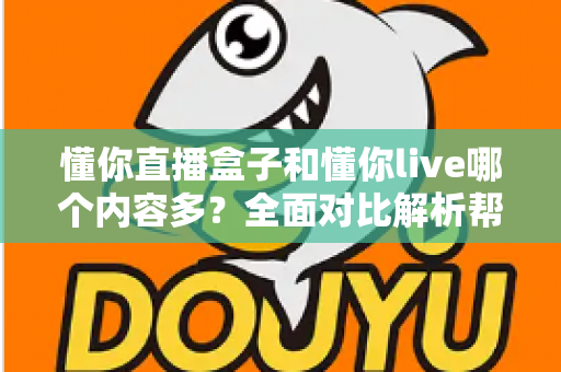 懂你直播盒子和懂你live哪个内容多？全面对比解析帮你找到内容更丰富的选择