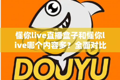 懂你live直播盒子和懂你live哪个内容多?全面对比帮你选对版本 懂你live直播盒子和懂你live哪个内容多?全面对比帮你选对版本