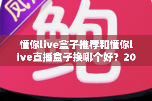 懂你live盒子推荐和懂你live直播盒子换哪个好?2025最新选购与替换全攻略 懂你live盒子推荐和懂你live直播盒子换哪个好?2025最新选购与替换全攻略