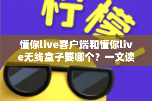 懂你live客户端和懂你live无线盒子要哪个？一文读懂两种直播方案的优劣与选购建议