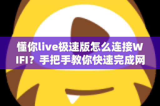 懂你live极速版怎么连接WIFI？手把手教你快速完成网络设置，轻松畅享流畅高清直播体验