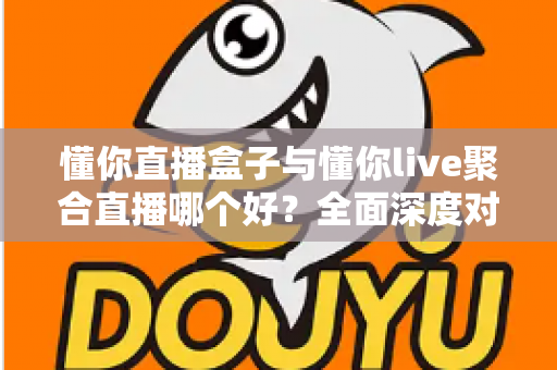 懂你直播盒子与懂你live聚合直播哪个好？全面深度对比评测，助你选出最适合自己的直播观影利器