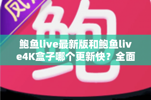 鲍鱼live最新版和鲍鱼live4K盒子哪个更新快?全面解析更新速度与使用选择指南 鲍鱼live最新版和鲍鱼live4K盒子哪个更新快?全面解析更新速度与使用选择指南