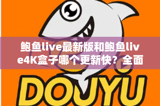 鲍鱼live最新版和鲍鱼live4K盒子哪个更新快?全面解析更新速度与使用选择指南 鲍鱼live最新版和鲍鱼live4K盒子哪个更新快?全面解析更新速度与使用选择指南