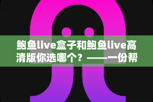 鲍鱼live盒子和鲍鱼live高清版你选哪个?——一份帮你快速做决定的全面对比指南 鲍鱼live盒子和鲍鱼live高清版你选哪个?——一份帮你快速做决定的全面对比指南