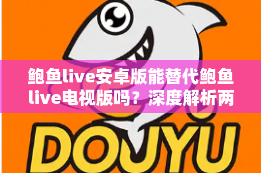 鲍鱼live安卓版能替代鲍鱼live电视版吗?深度解析两大版本差异与最佳使用方案 鲍鱼live安卓版能替代鲍鱼live电视版吗?深度解析两大版本差异与最佳使用方案