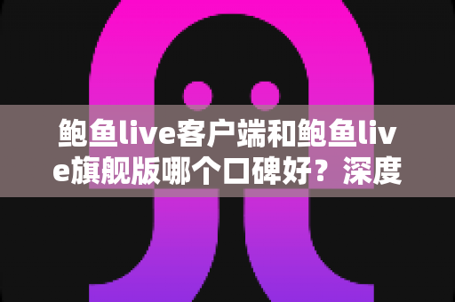 鲍鱼live客户端和鲍鱼live旗舰版哪个口碑好?深度对比评测帮你选对版本 鲍鱼live客户端和鲍鱼live旗舰版哪个口碑好?深度对比评测帮你选对版本