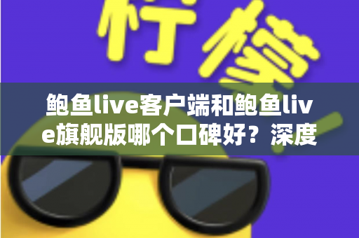 鲍鱼live客户端和鲍鱼live旗舰版哪个口碑好?深度对比评测帮你选对版本 鲍鱼live客户端和鲍鱼live旗舰版哪个口碑好?深度对比评测帮你选对版本