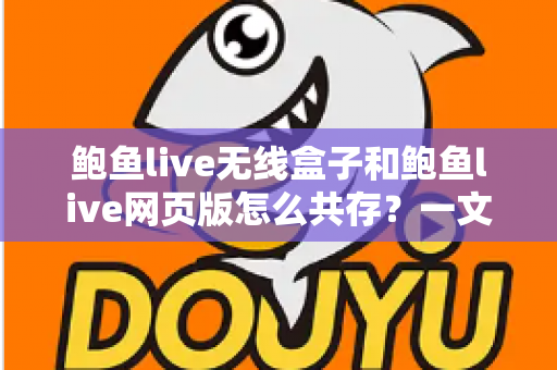 鲍鱼live无线盒子和鲍鱼live网页版怎么共存?一文读懂双端共存的完整方案与实用技巧 鲍鱼live无线盒子和鲍鱼live网页版怎么共存?一文读懂双端共存的完整方案与实用技巧