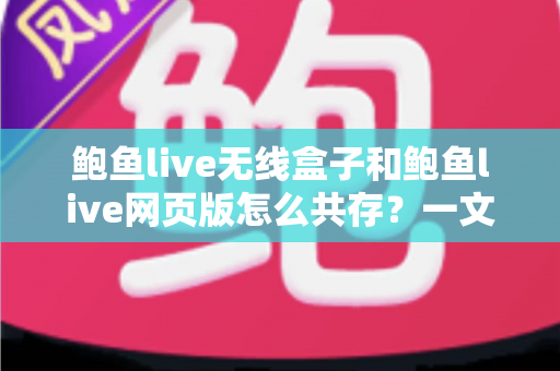 鲍鱼live无线盒子和鲍鱼live网页版怎么共存？一文读懂双端共存的完整方案与实用技巧