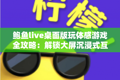 鲍鱼live桌面版玩体感游戏全攻略：解锁大屏沉浸式互动娱乐新体验