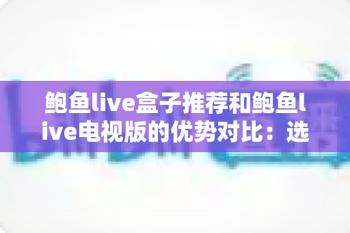 鲍鱼live盒子推荐和鲍鱼live电视版的优势对比:选对版本让家庭观影体验全面升级 鲍鱼live盒子推荐和鲍鱼live电视版的优势对比:选对版本让家庭观影体验全面升级