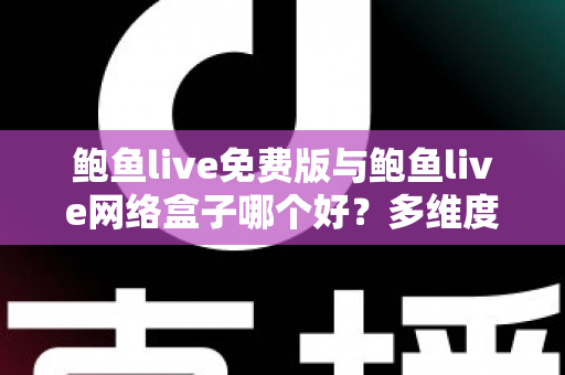 鲍鱼live免费版与鲍鱼live网络盒子哪个好?多维度深度对比助你做出明智选择 鲍鱼live免费版与鲍鱼live网络盒子哪个好?多维度深度对比助你做出明智选择