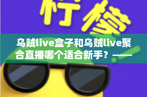 乌贼live盒子和乌贼live聚合直播哪个适合新手?——新手主播入门选型全攻略 乌贼live盒子和乌贼live聚合直播哪个适合新手?——新手主播入门选型全攻略