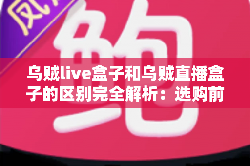乌贼live盒子和乌贼直播盒子的区别完全解析:选购前必看的核心差异与实用避坑指南 乌贼live盒子和乌贼直播盒子的区别完全解析:选购前必看的核心差异与实用避坑指南