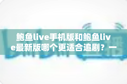 鲍鱼live手机版和鲍鱼live最新版哪个更适合追剧?一篇讲透的深度对比指南 鲍鱼live手机版和鲍鱼live最新版哪个更适合追剧?一篇讲透的深度对比指南