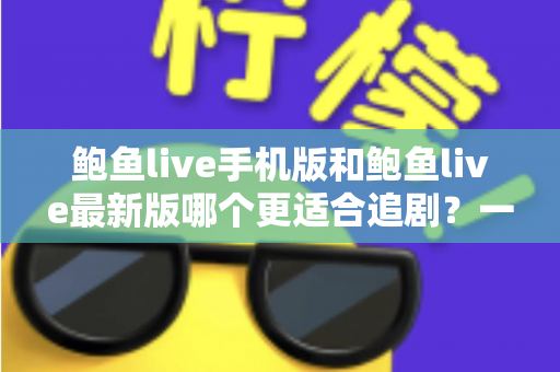 鲍鱼live手机版和鲍鱼live最新版哪个更适合追剧？一篇讲透的深度对比指南