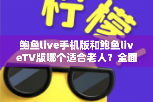 鲍鱼live手机版和鲍鱼liveTV版哪个适合老人?全面对比分析与选购指南助您轻松决策 鲍鱼live手机版和鲍鱼liveTV版哪个适合老人?全面对比分析与选购指南助您轻松决策