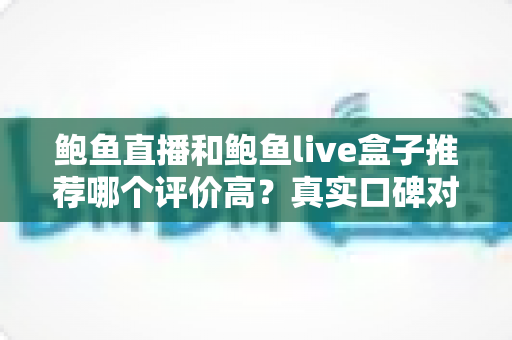 鲍鱼直播和鲍鱼live盒子推荐哪个评价高？真实口碑对比与避坑选购全指南