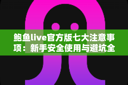 鲍鱼live官方版七大注意事项：新手安全使用与避坑全指南