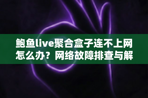 鲍鱼live聚合盒子连不上网怎么办?网络故障排查与解决方案全攻略 鲍鱼live聚合盒子连不上网怎么办?网络故障排查与解决方案全攻略