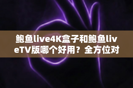 鲍鱼live4K盒子和鲍鱼liveTV版哪个好用?全方位对比助你选对最佳观影方案 鲍鱼live4K盒子和鲍鱼liveTV版哪个好用?全方位对比助你选对最佳观影方案