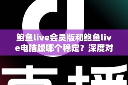 鲍鱼live会员版和鲍鱼live电脑版哪个稳定?深度对比分析与实用选择指南 鲍鱼live会员版和鲍鱼live电脑版哪个稳定?深度对比分析与实用选择指南