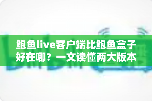 鲍鱼live客户端比鲍鱼盒子好在哪?一文读懂两大版本核心差异与选择建议 鲍鱼live客户端比鲍鱼盒子好在哪?一文读懂两大版本核心差异与选择建议