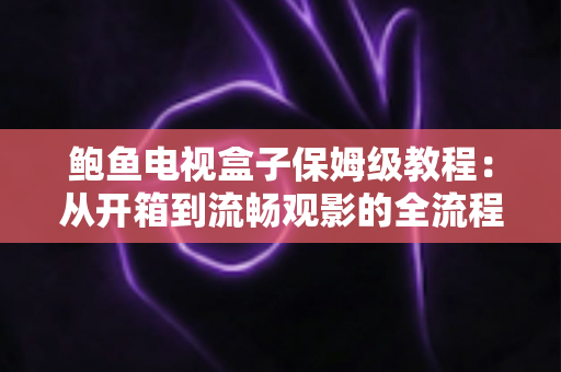 鲍鱼电视盒子保姆级教程：从开箱到流畅观影的全流程安装、设置与优化指南