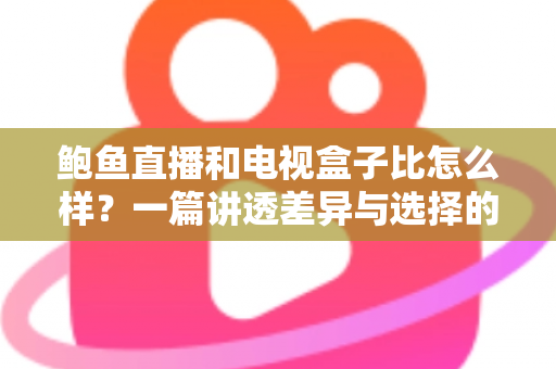 鲍鱼直播和电视盒子比怎么样?一篇讲透差异与选择的深度对比指南 鲍鱼直播和电视盒子比怎么样?一篇讲透差异与选择的深度对比指南