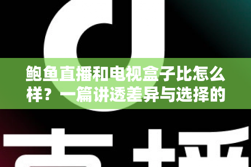 鲍鱼直播和电视盒子比怎么样?一篇讲透差异与选择的深度对比指南 鲍鱼直播和电视盒子比怎么样?一篇讲透差异与选择的深度对比指南