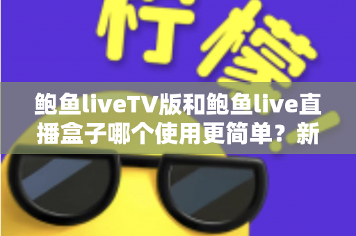 鲍鱼liveTV版和鲍鱼live直播盒子哪个使用更简单?新手必看的保姆级对比指南 鲍鱼liveTV版和鲍鱼live直播盒子哪个使用更简单?新手必看的保姆级对比指南
