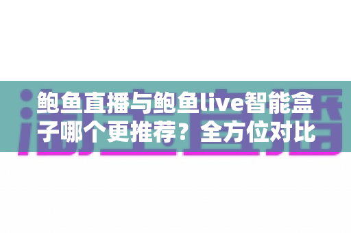 鲍鱼直播与鲍鱼live智能盒子哪个更推荐?全方位对比帮你找到答案 鲍鱼直播与鲍鱼live智能盒子哪个更推荐?全方位对比帮你找到答案