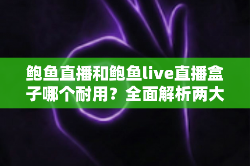 鲍鱼直播和鲍鱼live直播盒子哪个耐用？全面解析两大产品的耐久性能与选购攻略