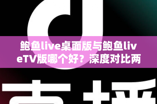 鲍鱼live桌面版与鲍鱼liveTV版哪个好？深度对比两大版本，帮你找到最适合的使用方案
