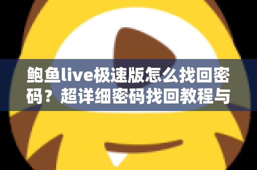 鲍鱼live极速版怎么找回密码?超详细密码找回教程与账号安全防护指南 鲍鱼live极速版怎么找回密码?超详细密码找回教程与账号安全防护指南