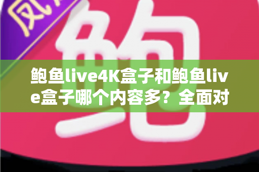鲍鱼live4K盒子和鲍鱼live盒子哪个内容多？全面对比解析帮你做出明智选择