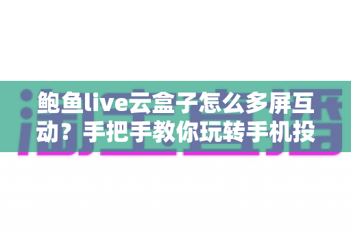 鲍鱼live云盒子怎么多屏互动？手把手教你玩转手机投屏大屏体验，看片追剧更过瘾