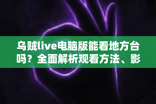 乌贼live电脑版能看地方台吗？全面解析观看方法、影响因素与实用技巧