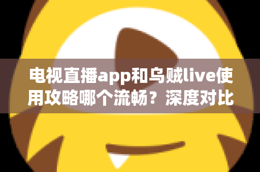 电视直播app和乌贼live使用攻略哪个流畅？深度对比与流畅观看全攻略