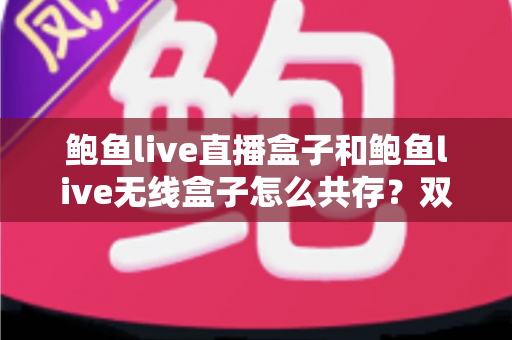 鲍鱼live直播盒子和鲍鱼live无线盒子怎么共存？双设备安装配置一站式实用指南