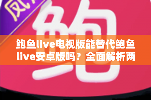 鲍鱼live电视版能替代鲍鱼live安卓版吗？全面解析两大版本差异与选购指南
