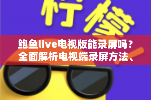 鲍鱼live电视版能录屏吗？全面解析电视端录屏方法、限制与实用避坑指南