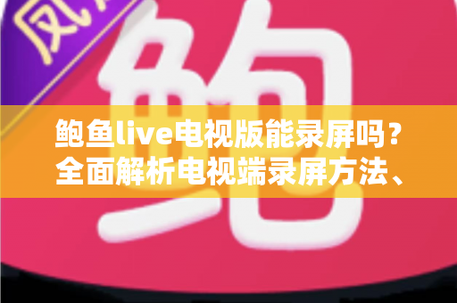 鲍鱼live电视版能录屏吗？全面解析电视端录屏方法、限制与实用避坑指南