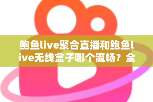 鲍鱼live聚合直播和鲍鱼live无线盒子哪个流畅?全面解析两大直播方案的流畅度差异与选购指南 鲍鱼live聚合直播和鲍鱼live无线盒子哪个流畅?全面解析两大直播方案的流畅度差异与选购指南