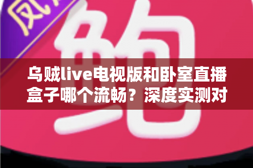 乌贼live电视版和卧室直播盒子哪个流畅？深度实测对比帮你选对观影方案